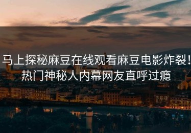 马上探秘麻豆在线观看麻豆电影炸裂！热门神秘人内幕网友直呼过瘾