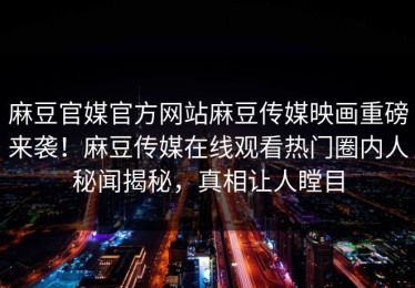 麻豆官媒官方网站麻豆传媒映画重磅来袭！麻豆传媒在线观看热门圈内人秘闻揭秘，真相让人瞠目