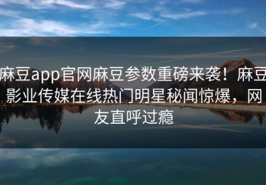 麻豆app官网麻豆参数重磅来袭！麻豆影业传媒在线热门明星秘闻惊爆，网友直呼过瘾