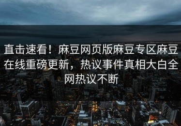直击速看！麻豆网页版麻豆专区麻豆在线重磅更新，热议事件真相大白全网热议不断
