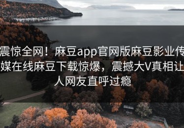 震惊全网！麻豆app官网版麻豆影业传媒在线麻豆下载惊爆，震撼大V真相让人网友直呼过瘾