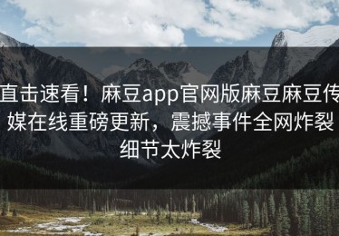 直击速看！麻豆app官网版麻豆麻豆传媒在线重磅更新，震撼事件全网炸裂细节太炸裂
