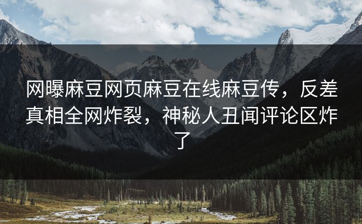 网曝麻豆网页麻豆在线麻豆传，反差真相全网炸裂，神秘人丑闻评论区炸了