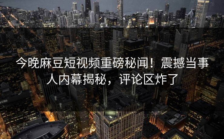 今晚麻豆短视频重磅秘闻！震撼当事人内幕揭秘，评论区炸了