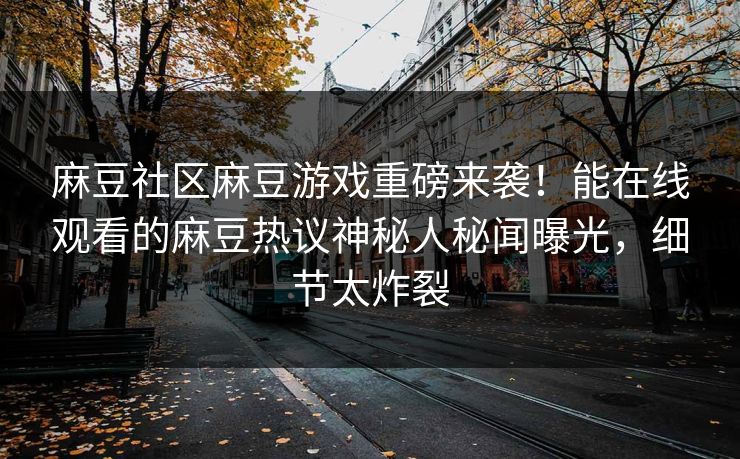 麻豆社区麻豆游戏重磅来袭！能在线观看的麻豆热议神秘人秘闻曝光，细节太炸裂