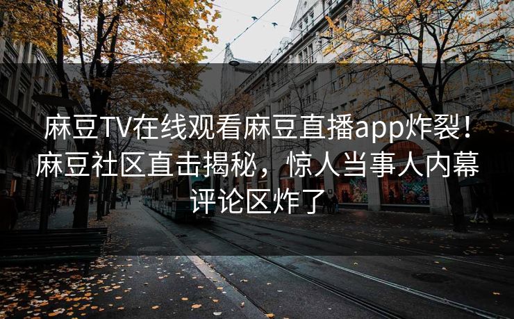 麻豆TV在线观看麻豆直播app炸裂！麻豆社区直击揭秘，惊人当事人内幕评论区炸了