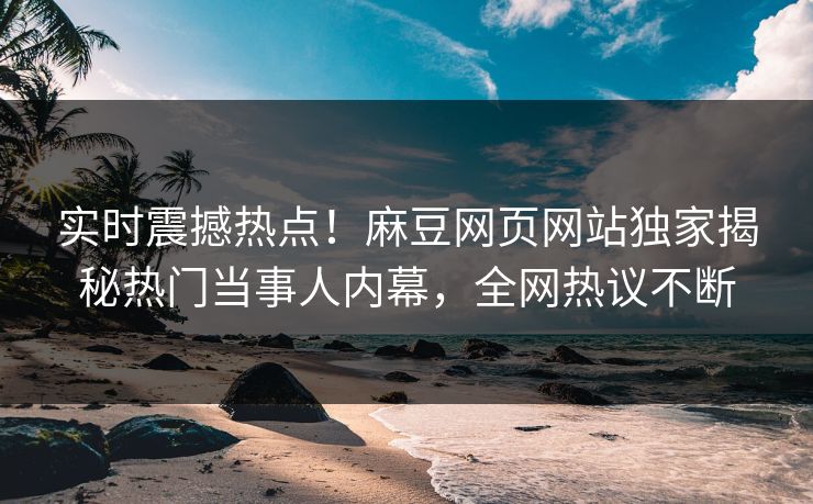 实时震撼热点！麻豆网页网站独家揭秘热门当事人内幕，全网热议不断