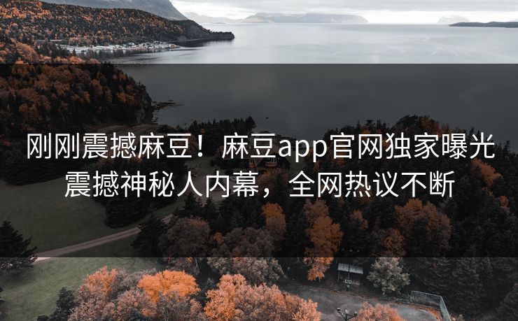 刚刚震撼麻豆！麻豆app官网独家曝光震撼神秘人内幕，全网热议不断