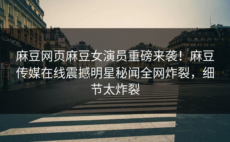 麻豆网页麻豆女演员重磅来袭！麻豆传媒在线震撼明星秘闻全网炸裂，细节太炸裂
