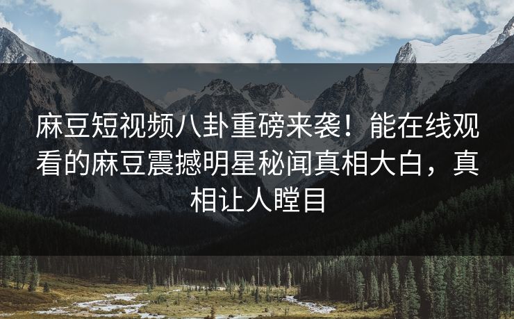麻豆短视频八卦重磅来袭！能在线观看的麻豆震撼明星秘闻真相大白，真相让人瞠目