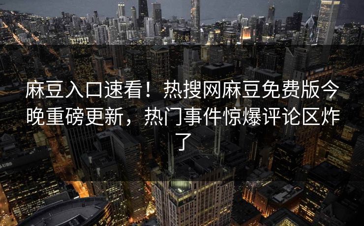 麻豆入口速看！热搜网麻豆免费版今晚重磅更新，热门事件惊爆评论区炸了