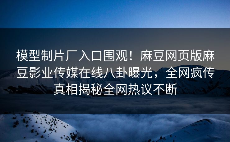 模型制片厂入口围观！麻豆网页版麻豆影业传媒在线八卦曝光，全网疯传真相揭秘全网热议不断