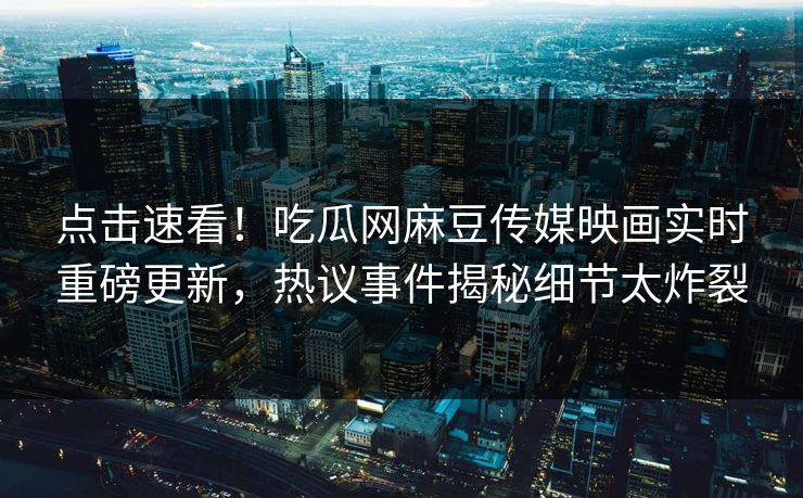 点击速看！吃瓜网麻豆传媒映画实时重磅更新，热议事件揭秘细节太炸裂