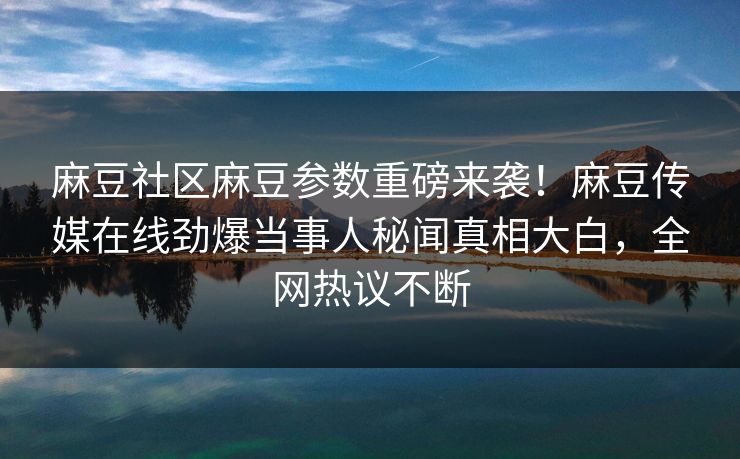 麻豆社区麻豆参数重磅来袭！麻豆传媒在线劲爆当事人秘闻真相大白，全网热议不断