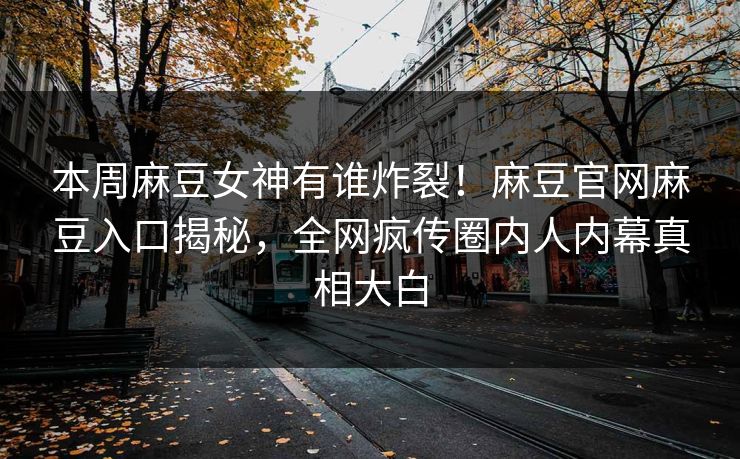 本周麻豆女神有谁炸裂！麻豆官网麻豆入口揭秘，全网疯传圈内人内幕真相大白