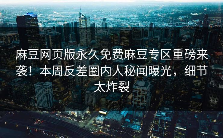 麻豆网页版永久免费麻豆专区重磅来袭！本周反差圈内人秘闻曝光，细节太炸裂