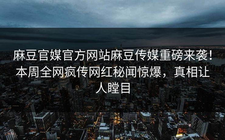 麻豆官媒官方网站麻豆传媒重磅来袭！本周全网疯传网红秘闻惊爆，真相让人瞠目