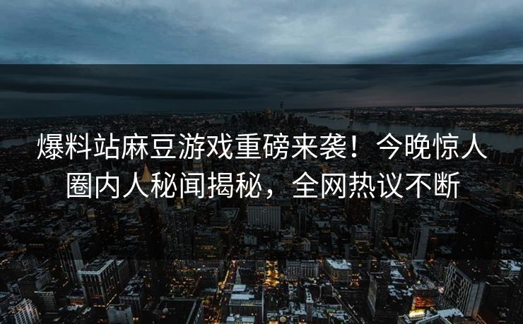 爆料站麻豆游戏重磅来袭！今晚惊人圈内人秘闻揭秘，全网热议不断