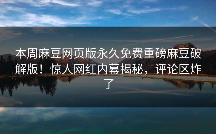 本周麻豆网页版永久免费重磅麻豆破解版！惊人网红内幕揭秘，评论区炸了