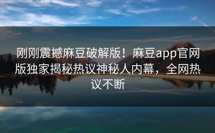 刚刚震撼麻豆破解版！麻豆app官网版独家揭秘热议神秘人内幕，全网热议不断