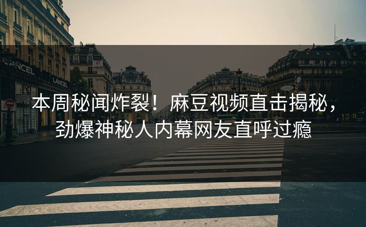 本周秘闻炸裂！麻豆视频直击揭秘，劲爆神秘人内幕网友直呼过瘾
