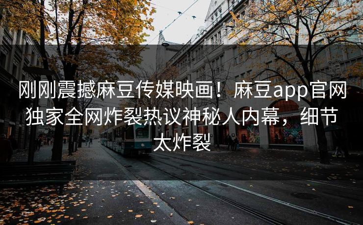 刚刚震撼麻豆传媒映画！麻豆app官网独家全网炸裂热议神秘人内幕，细节太炸裂