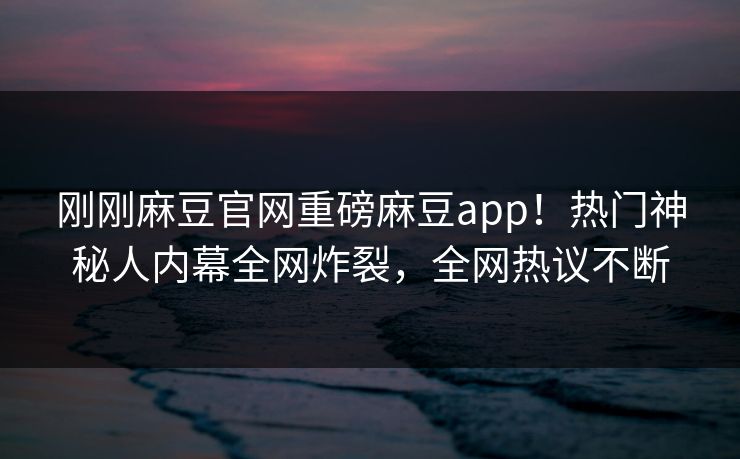 刚刚麻豆官网重磅麻豆app！热门神秘人内幕全网炸裂，全网热议不断