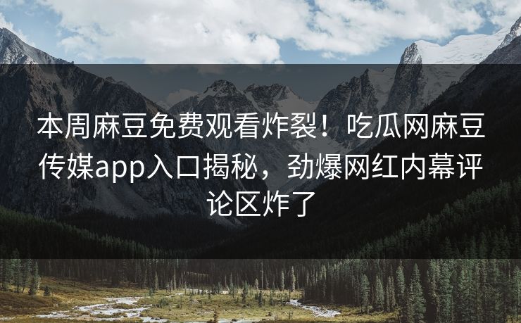 本周麻豆免费观看炸裂！吃瓜网麻豆传媒app入口揭秘，劲爆网红内幕评论区炸了