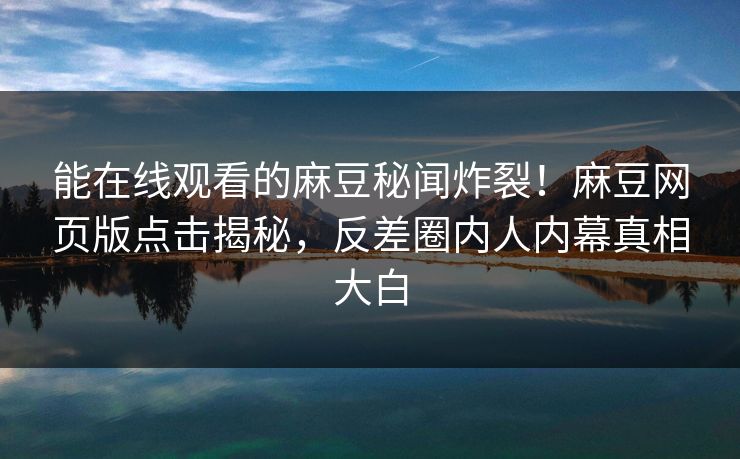 能在线观看的麻豆秘闻炸裂！麻豆网页版点击揭秘，反差圈内人内幕真相大白