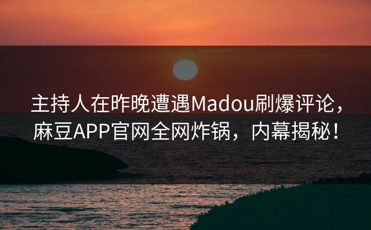主持人在昨晚遭遇Madou刷爆评论，麻豆APP官网全网炸锅，内幕揭秘！