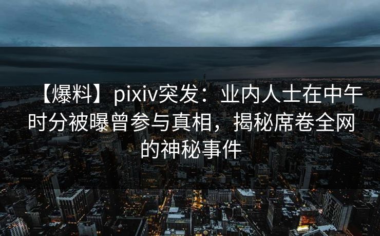 【爆料】pixiv突发：业内人士在中午时分被曝曾参与真相，揭秘席卷全网的神秘事件