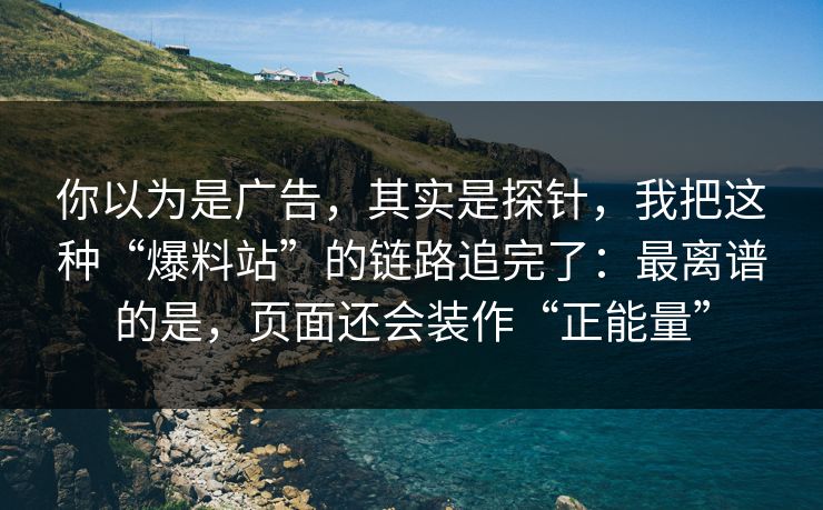 你以为是广告，其实是探针，我把这种“爆料站”的链路追完了：最离谱的是，页面还会装作“正能量”