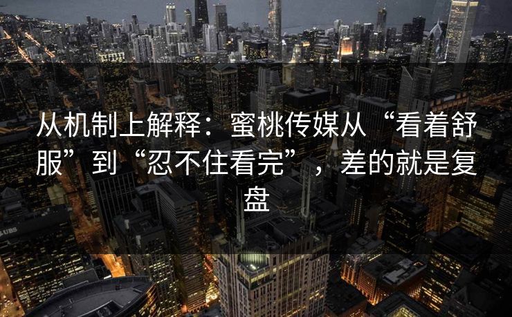 从机制上解释：蜜桃传媒从“看着舒服”到“忍不住看完”，差的就是复盘