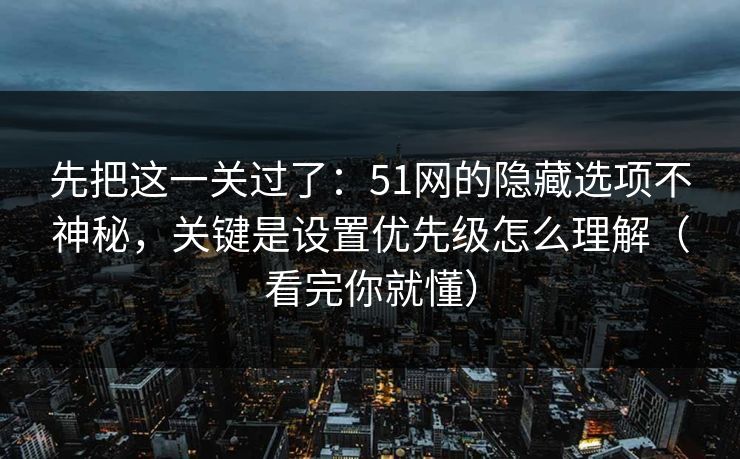 先把这一关过了：51网的隐藏选项不神秘，关键是设置优先级怎么理解（看完你就懂）