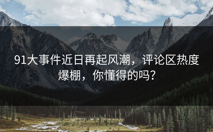 91大事件近日再起风潮，评论区热度爆棚，你懂得的吗？