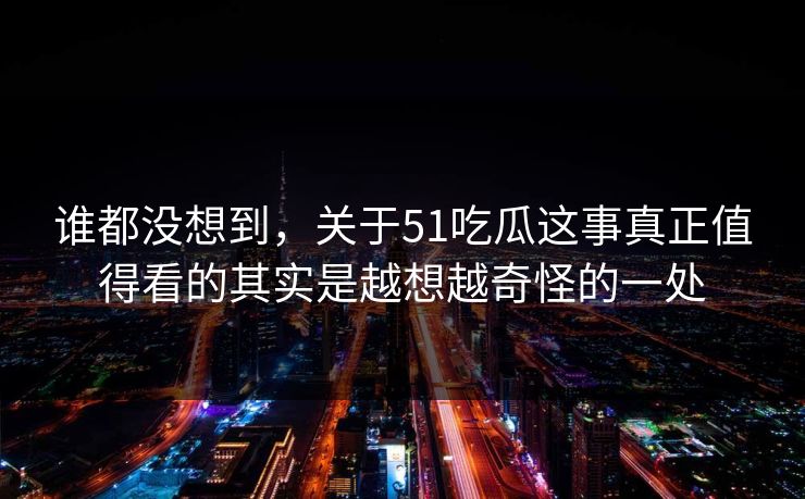 谁都没想到，关于51吃瓜这事真正值得看的其实是越想越奇怪的一处