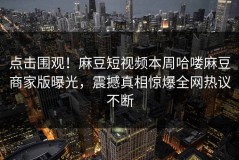 点击围观！麻豆短视频本周哈喽麻豆商家版曝光，震撼真相惊爆全网热议不断
