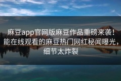 麻豆app官网版麻豆作品重磅来袭！能在线观看的麻豆热门网红秘闻曝光，细节太炸裂