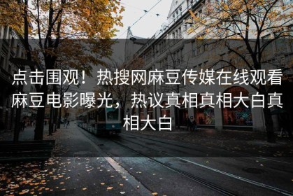 点击围观！热搜网麻豆传媒在线观看麻豆电影曝光，热议真相真相大白真相大白