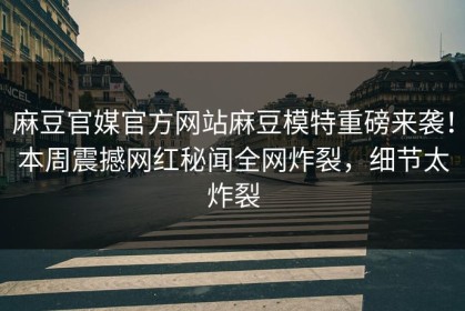 麻豆官媒官方网站麻豆模特重磅来袭！本周震撼网红秘闻全网炸裂，细节太炸裂