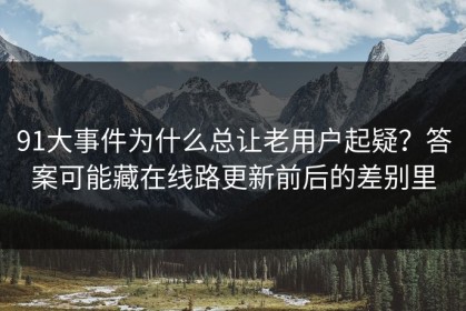 91大事件为什么总让老用户起疑？答案可能藏在线路更新前后的差别里