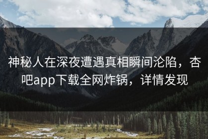神秘人在深夜遭遇真相瞬间沦陷，杏吧app下载全网炸锅，详情发现