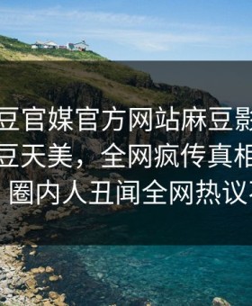 网曝麻豆官媒官方网站麻豆影业传媒在线麻豆天美，全网疯传真相真相大白，圈内人丑闻全网热议不断