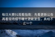 每日大赛91观看指南：先看更新公告再看现场细节曝光更能复盘，真相不止一个