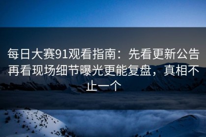 每日大赛91观看指南：先看更新公告再看现场细节曝光更能复盘，真相不止一个