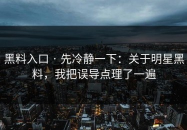 黑料入口 · 先冷静一下：关于明星黑料，我把误导点理了一遍