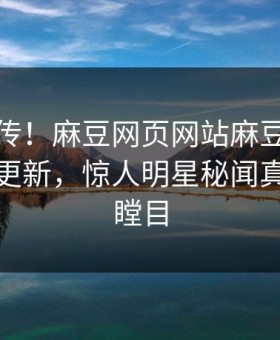 全网疯传！麻豆网页网站麻豆吃瓜麻豆在线更新，惊人明星秘闻真相让人瞠目