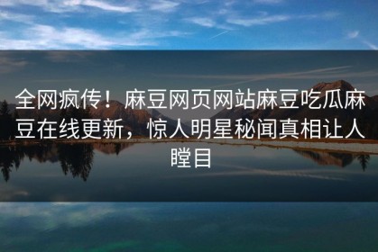 全网疯传！麻豆网页网站麻豆吃瓜麻豆在线更新，惊人明星秘闻真相让人瞠目
