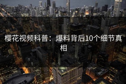 樱花视频科普：爆料背后10个细节真相