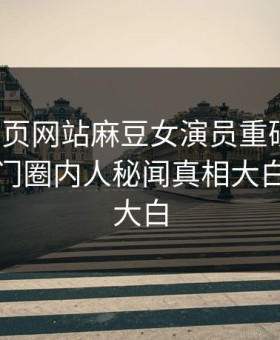 麻豆网页网站麻豆女演员重磅来袭！本周热门圈内人秘闻真相大白，真相大白